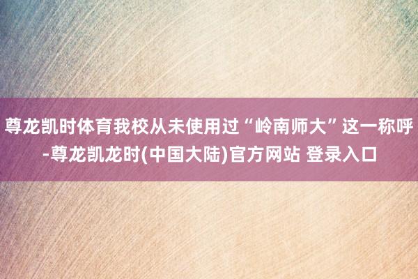 尊龙凯时体育我校从未使用过“岭南师大”这一称呼-尊龙凯龙时(中国大陆)官方网站 登录入口