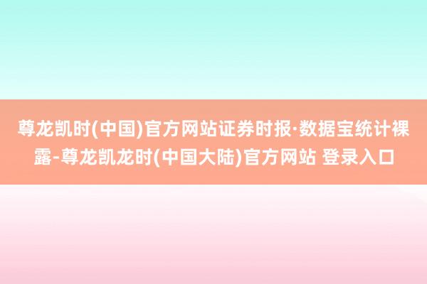 尊龙凯时(中国)官方网站　　证券时报·数据宝统计裸露-尊龙凯龙时(中国大陆)官方网站 登录入口