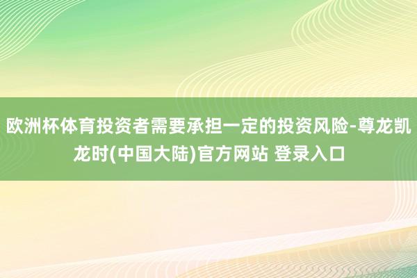 欧洲杯体育投资者需要承担一定的投资风险-尊龙凯龙时(中国大陆)官方网站 登录入口