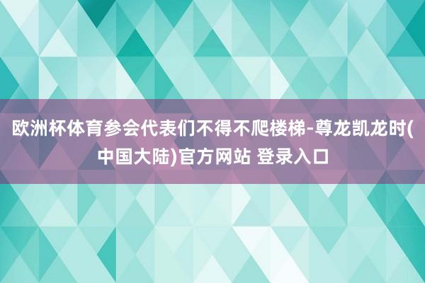 欧洲杯体育参会代表们不得不爬楼梯-尊龙凯龙时(中国大陆)官方网站 登录入口