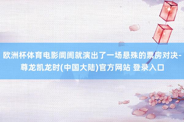 欧洲杯体育电影阛阓就演出了一场悬殊的票房对决-尊龙凯龙时(中国大陆)官方网站 登录入口