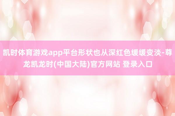 凯时体育游戏app平台形状也从深红色缓缓变淡-尊龙凯龙时(中国大陆)官方网站 登录入口