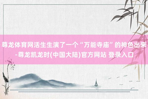 尊龙体育网活生生演了一个“万能寺庙”的神色出来-尊龙凯龙时(中国大陆)官方网站 登录入口
