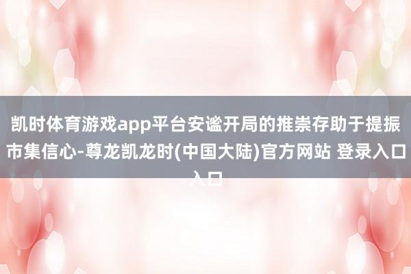 凯时体育游戏app平台安谧开局的推崇存助于提振市集信心-尊龙凯龙时(中国大陆)官方网站 登录入口