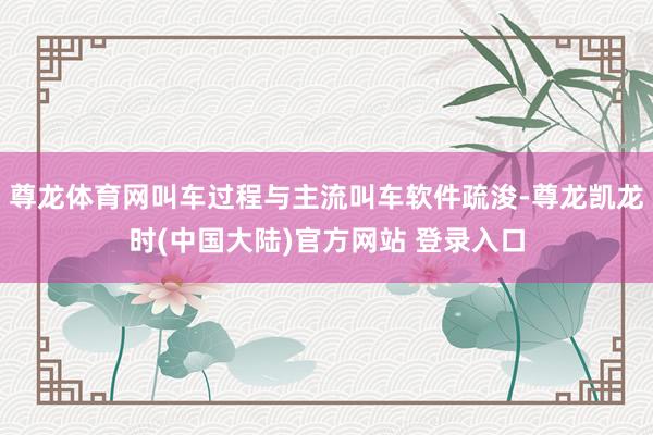 尊龙体育网叫车过程与主流叫车软件疏浚-尊龙凯龙时(中国大陆)官方网站 登录入口