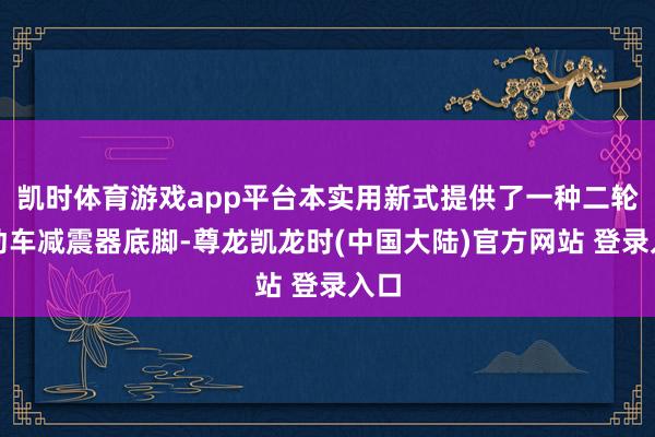 凯时体育游戏app平台本实用新式提供了一种二轮电动车减震器底脚-尊龙凯龙时(中国大陆)官方网站 登录入口