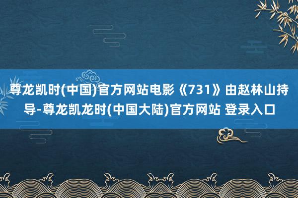 尊龙凯时(中国)官方网站电影《731》由赵林山持导-尊龙凯龙时(中国大陆)官方网站 登录入口