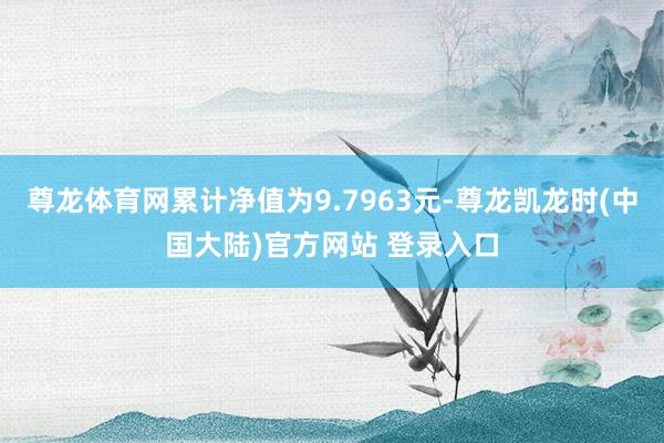 尊龙体育网累计净值为9.7963元-尊龙凯龙时(中国大陆)官方网站 登录入口