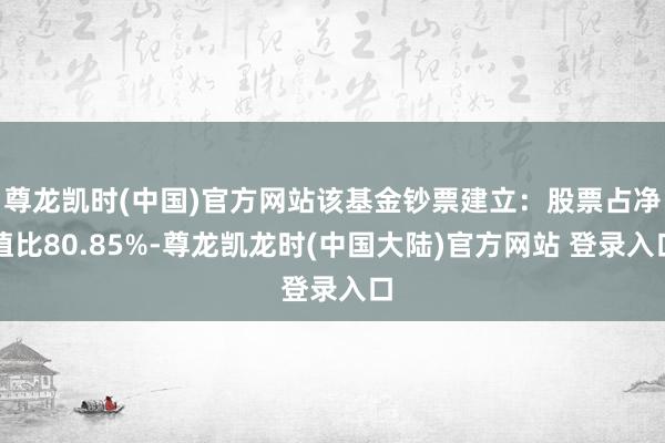 尊龙凯时(中国)官方网站该基金钞票建立：股票占净值比80.85%-尊龙凯龙时(中国大陆)官方网站 登录入口