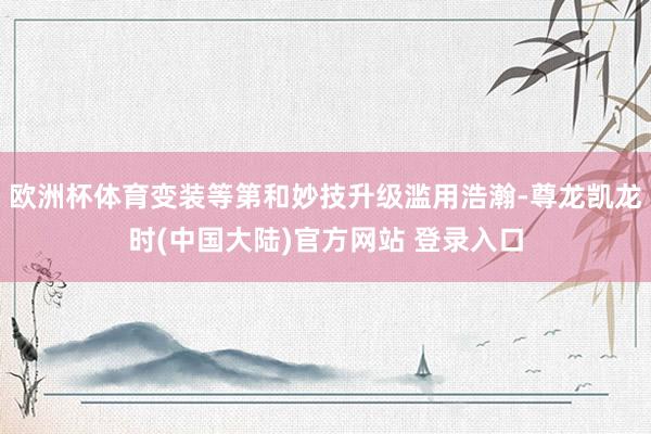 欧洲杯体育变装等第和妙技升级滥用浩瀚-尊龙凯龙时(中国大陆)官方网站 登录入口