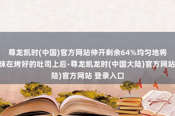 尊龙凯时(中国)官方网站伸开剩余64%均匀地将咖椰酱涂抹在烤好的吐司上后-尊龙凯龙时(中国大陆)官方网站 登录入口