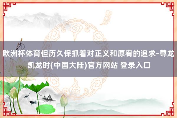 欧洲杯体育但历久保抓着对正义和原宥的追求-尊龙凯龙时(中国大陆)官方网站 登录入口
