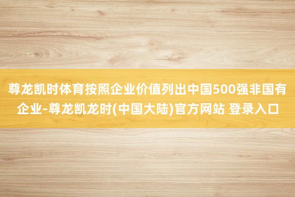 尊龙凯时体育按照企业价值列出中国500强非国有企业-尊龙凯龙时(中国大陆)官方网站 登录入口
