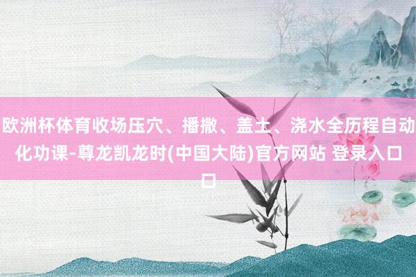 欧洲杯体育收场压穴、播撒、盖土、浇水全历程自动化功课-尊龙凯龙时(中国大陆)官方网站 登录入口