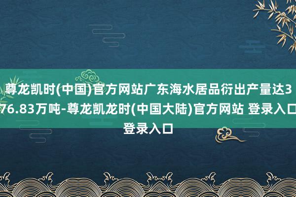 尊龙凯时(中国)官方网站广东海水居品衍出产量达376.83万吨-尊龙凯龙时(中国大陆)官方网站 登录入口