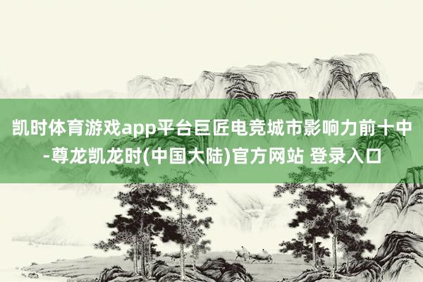 凯时体育游戏app平台巨匠电竞城市影响力前十中-尊龙凯龙时(中国大陆)官方网站 登录入口
