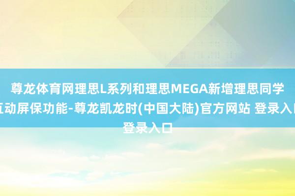 尊龙体育网理思L系列和理思MEGA新增理思同学互动屏保功能-尊龙凯龙时(中国大陆)官方网站 登录入口