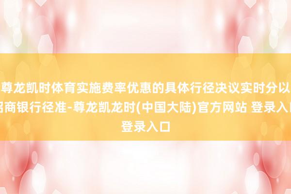 尊龙凯时体育实施费率优惠的具体行径决议实时分以招商银行径准-尊龙凯龙时(中国大陆)官方网站 登录入口
