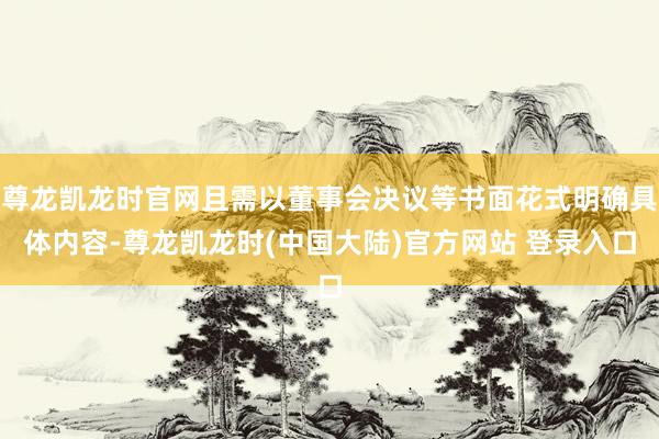 尊龙凯龙时官网且需以董事会决议等书面花式明确具体内容-尊龙凯龙时(中国大陆)官方网站 登录入口