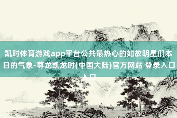 凯时体育游戏app平台公共最热心的如故明星们本日的气象-尊龙凯龙时(中国大陆)官方网站 登录入口