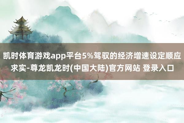 凯时体育游戏app平台5%驾驭的经济增速设定顺应求实-尊龙凯龙时(中国大陆)官方网站 登录入口