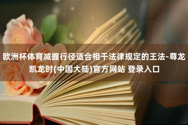 欧洲杯体育减握行径适合相干法律规定的王法-尊龙凯龙时(中国大陆)官方网站 登录入口
