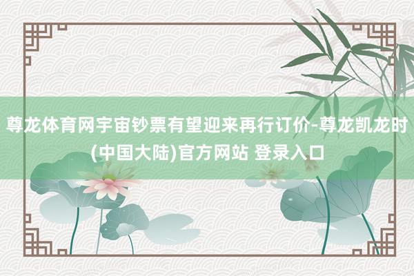 尊龙体育网宇宙钞票有望迎来再行订价-尊龙凯龙时(中国大陆)官方网站 登录入口