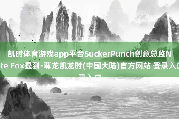 凯时体育游戏app平台SuckerPunch创意总监Nate Fox提到-尊龙凯龙时(中国大陆)官方网站 登录入口