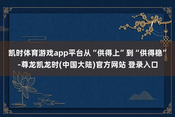 凯时体育游戏app平台　　从“供得上”到“供得稳”-尊龙凯龙时(中国大陆)官方网站 登录入口