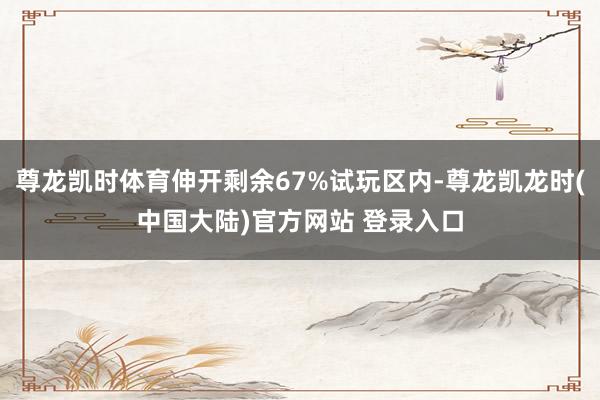 尊龙凯时体育伸开剩余67%试玩区内-尊龙凯龙时(中国大陆)官方网站 登录入口