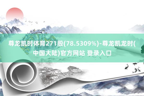尊龙凯时体育271股(78.5309%)-尊龙凯龙时(中国大陆)官方网站 登录入口