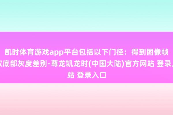凯时体育游戏app平台包括以下门径：得到图像帧索取底部灰度差别-尊龙凯龙时(中国大陆)官方网站 登录入口