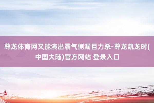 尊龙体育网又能演出霸气侧漏目力杀-尊龙凯龙时(中国大陆)官方网站 登录入口