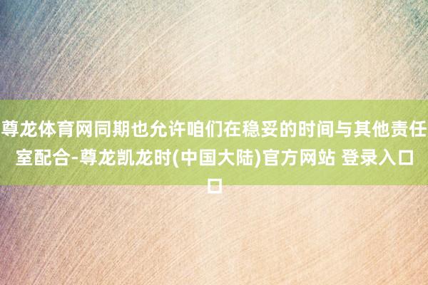 尊龙体育网同期也允许咱们在稳妥的时间与其他责任室配合-尊龙凯龙时(中国大陆)官方网站 登录入口