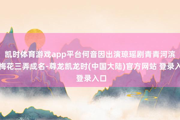 凯时体育游戏app平台何音因出演琼瑶剧青青河滨草梅花三弄成名-尊龙凯龙时(中国大陆)官方网站 登录入口