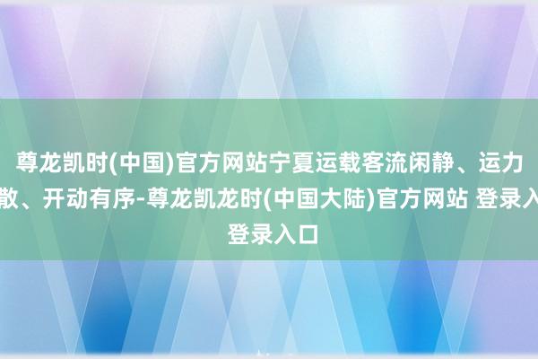 尊龙凯时(中国)官方网站宁夏运载客流闲静、运力弥散、开动有序-尊龙凯龙时(中国大陆)官方网站 登录入口