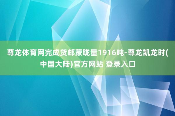 尊龙体育网完成货邮蒙眬量1916吨-尊龙凯龙时(中国大陆)官方网站 登录入口