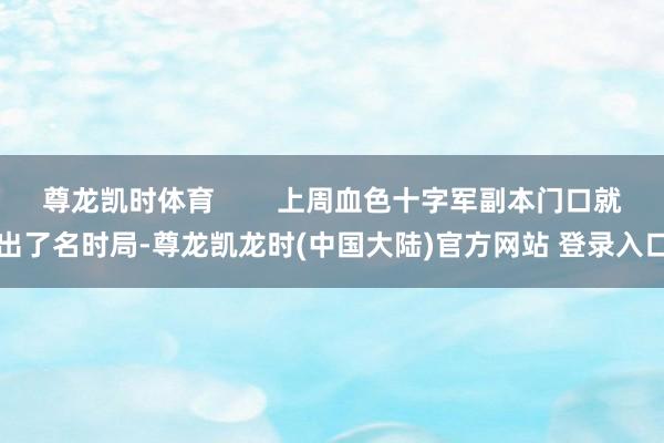 尊龙凯时体育        上周血色十字军副本门口就出了名时局-尊龙凯龙时(中国大陆)官方网站 登录入口
