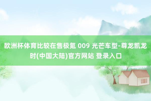 欧洲杯体育比较在售极氪 009 光芒车型-尊龙凯龙时(中国大陆)官方网站 登录入口
