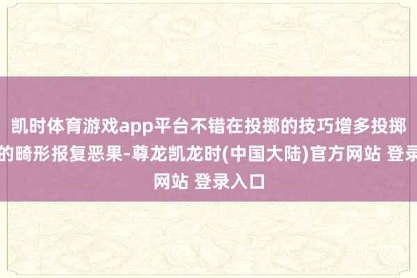 凯时体育游戏app平台不错在投掷的技巧增多投掷形成的畸形报复恶果-尊龙凯龙时(中国大陆)官方网站 登录入口