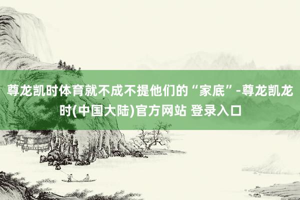 尊龙凯时体育就不成不提他们的“家底”-尊龙凯龙时(中国大陆)官方网站 登录入口
