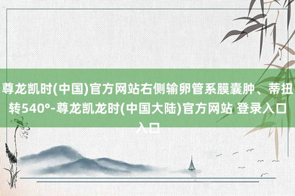 尊龙凯时(中国)官方网站右侧输卵管系膜囊肿、蒂扭转540°-尊龙凯龙时(中国大陆)官方网站 登录入口