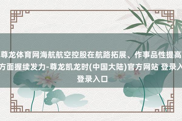 尊龙体育网海航航空控股在航路拓展、作事品性提高等方面握续发力-尊龙凯龙时(中国大陆)官方网站 登录入口