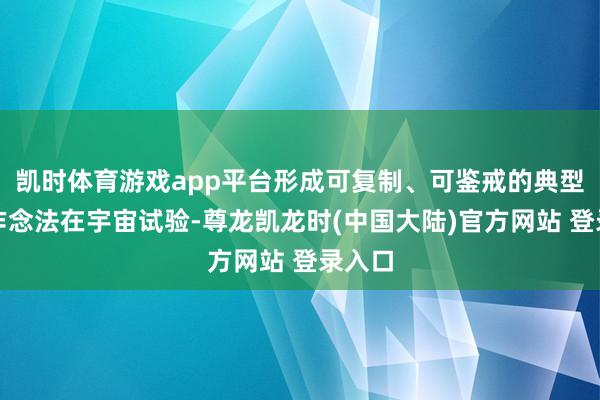 凯时体育游戏app平台形成可复制、可鉴戒的典型涵养作念法在宇宙试验-尊龙凯龙时(中国大陆)官方网站 登录入口