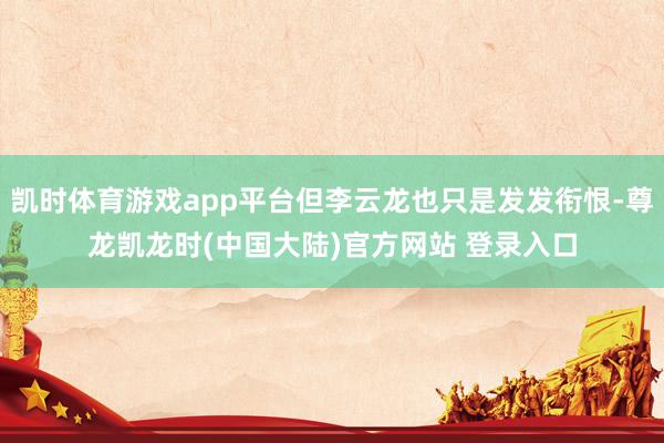凯时体育游戏app平台但李云龙也只是发发衔恨-尊龙凯龙时(中国大陆)官方网站 登录入口
