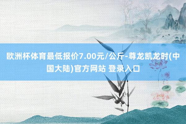 欧洲杯体育最低报价7.00元/公斤-尊龙凯龙时(中国大陆)官方网站 登录入口