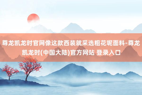 尊龙凯龙时官网像这款西装就采选粗花呢面料-尊龙凯龙时(中国大陆)官方网站 登录入口