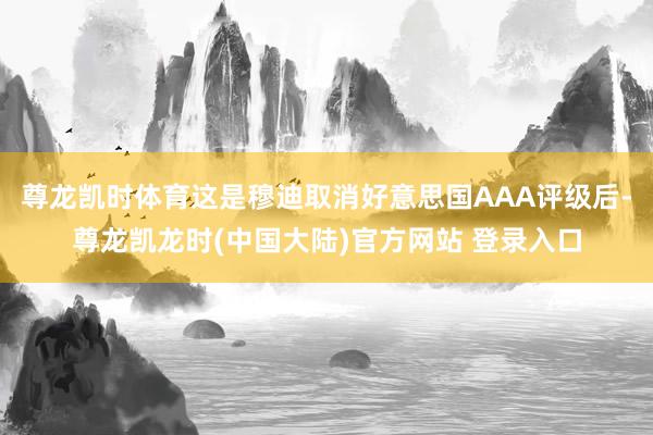 尊龙凯时体育这是穆迪取消好意思国AAA评级后-尊龙凯龙时(中国大陆)官方网站 登录入口