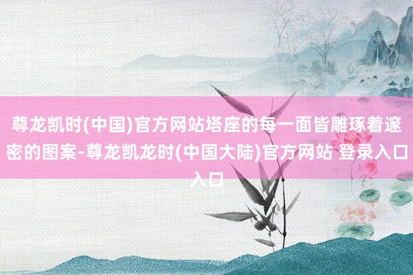 尊龙凯时(中国)官方网站塔座的每一面皆雕琢着邃密的图案-尊龙凯龙时(中国大陆)官方网站 登录入口
