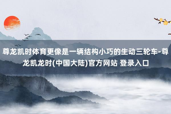 尊龙凯时体育更像是一辆结构小巧的生动三轮车-尊龙凯龙时(中国大陆)官方网站 登录入口